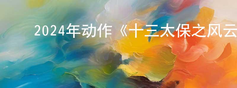 ﻿白仙鹤的网络影视资源,﻿2024年动作《十三太保之风云再起》HD国语中字迅雷下载_电影天堂